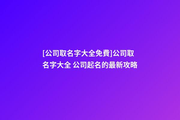[公司取名字大全免費]公司取名字大全 公司起名的最新攻略-第1張-公司起名-玄機派